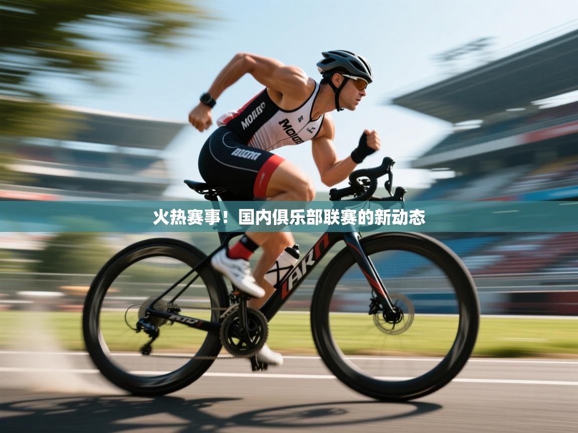 火热赛事！国内俱乐部联赛的新动态