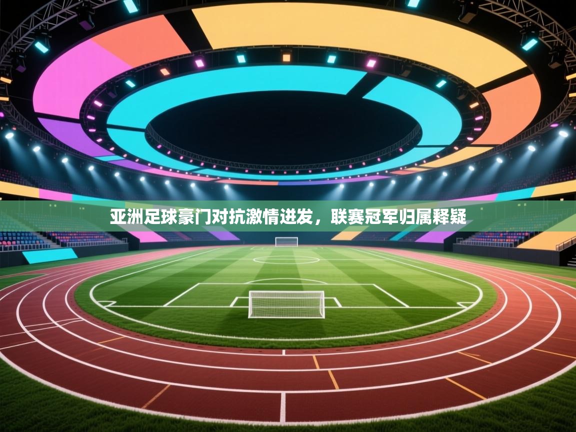 亚洲足球豪门对抗激情迸发，联赛冠军归属释疑