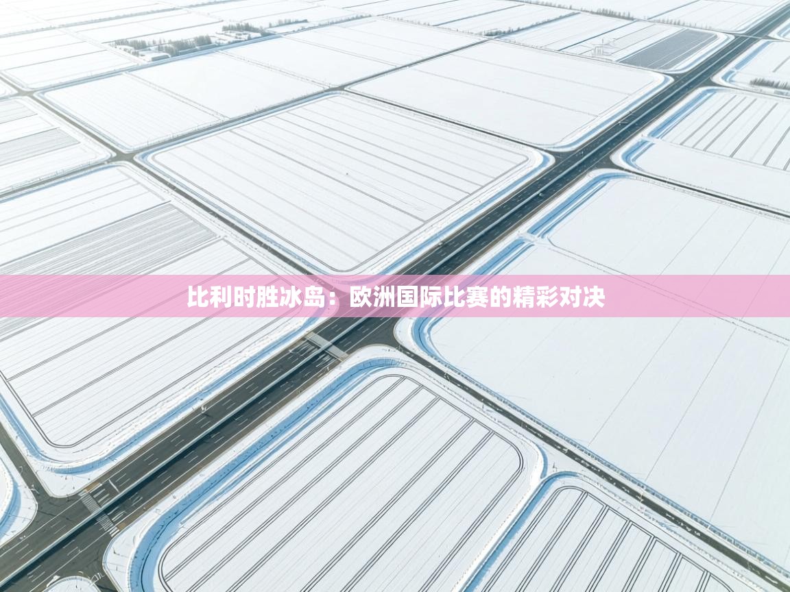 比利时胜冰岛：欧洲国际比赛的精彩对决