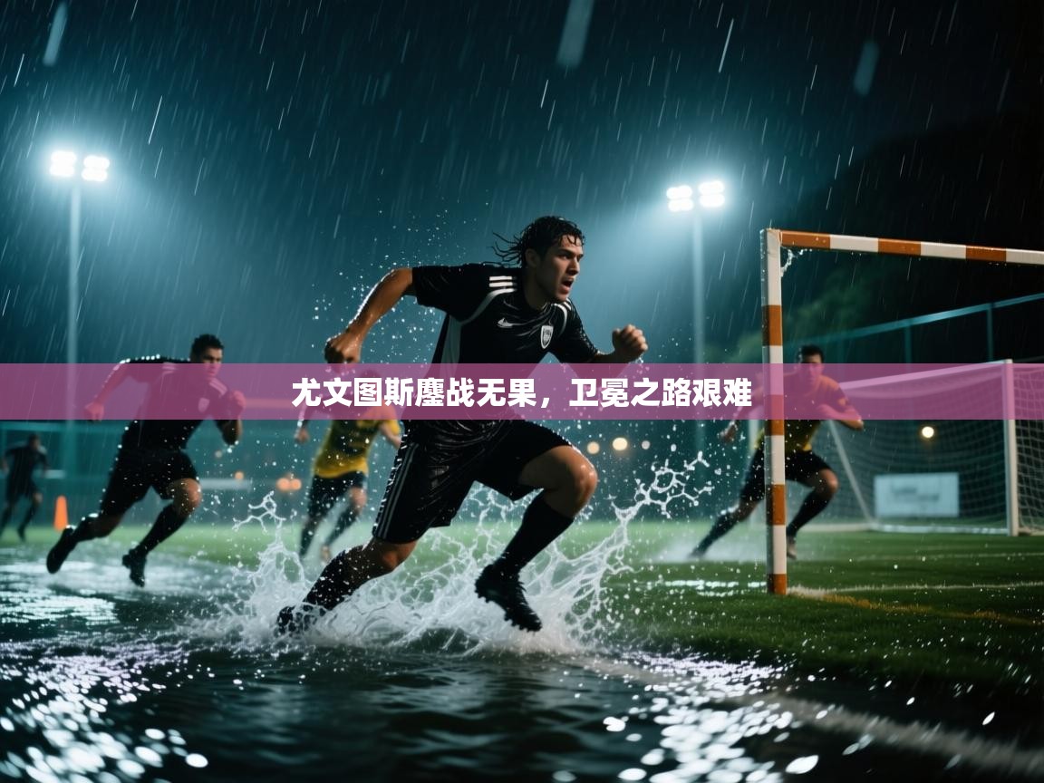 尤文图斯鏖战无果，卫冕之路艰难  第1张