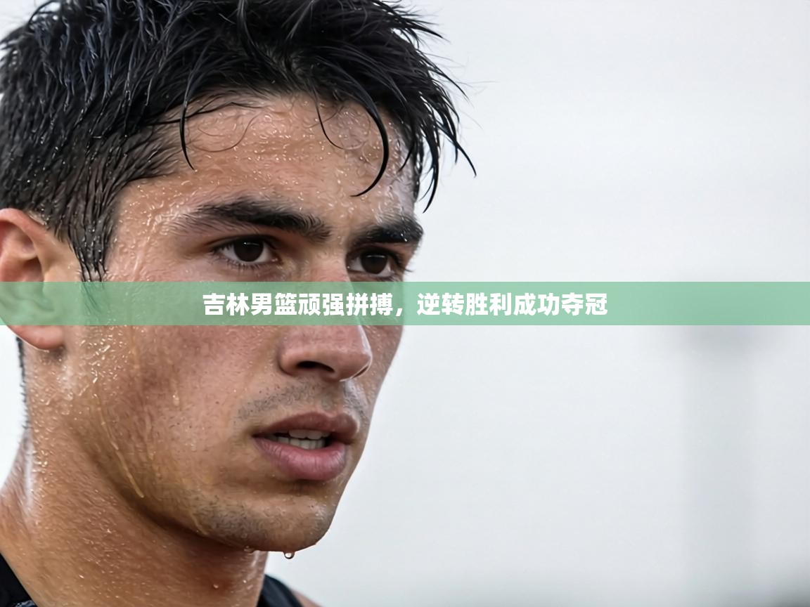 吉林男篮顽强拼搏,逆转胜利成功夺冠 第2张