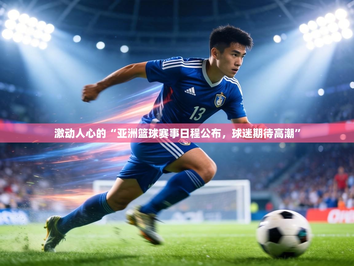 激动人心的“亚洲篮球赛事日程公布，球迷期待高潮”  第2张